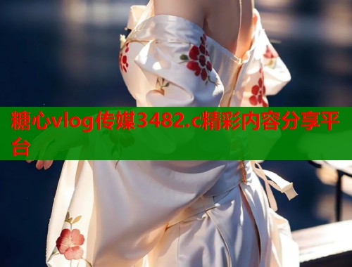 糖心vlog传媒3482.c精彩内容分享平台  第1张