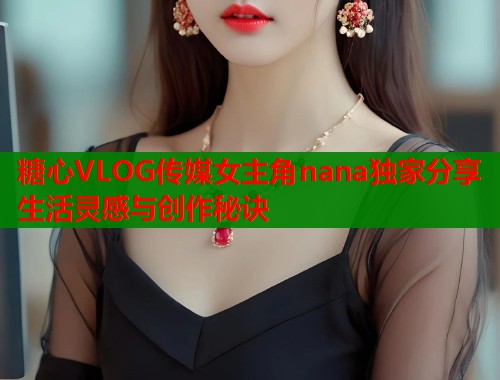 糖心VLOG传媒女主角nana独家分享生活灵感与创作秘诀  第1张