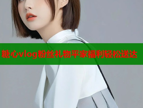 糖心vlog粉丝礼物平家福利轻松送达  第1张